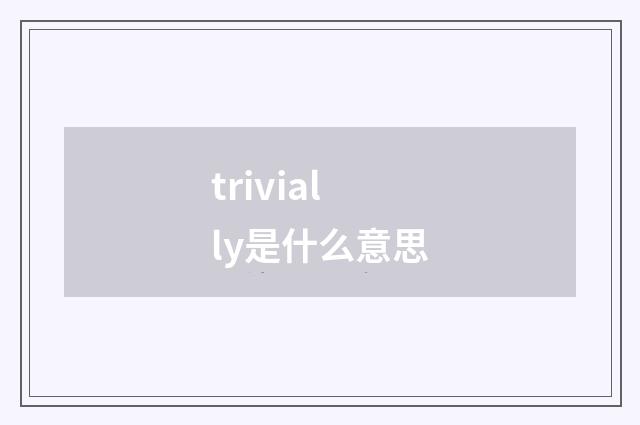 trivially是什么意思