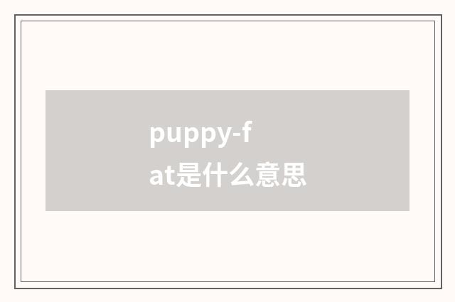 puppy-fat是什么意思