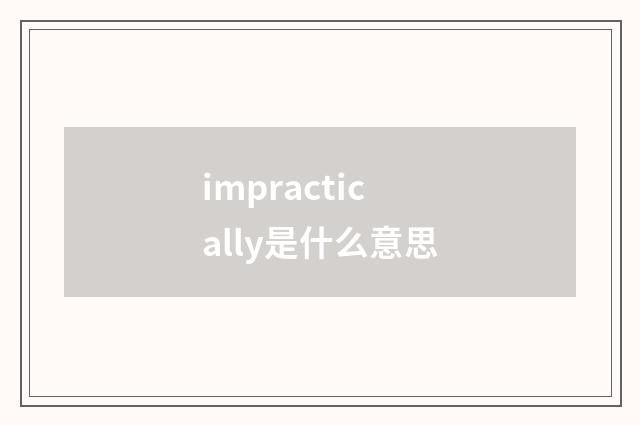 impractically是什么意思