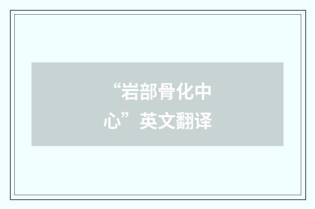 “岩部骨化中心”英文翻译