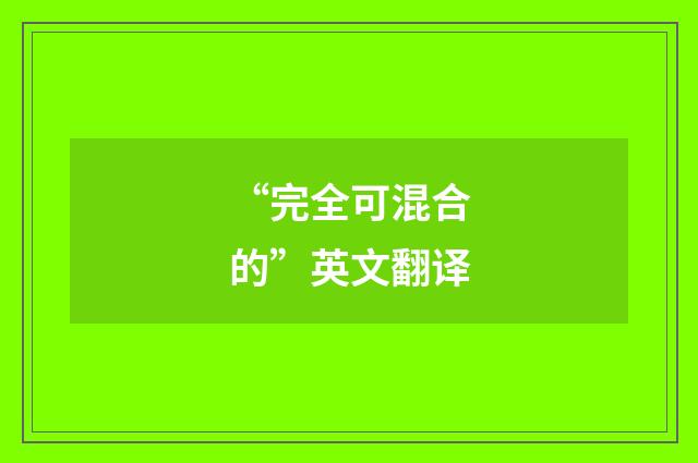 “完全可混合的”英文翻译