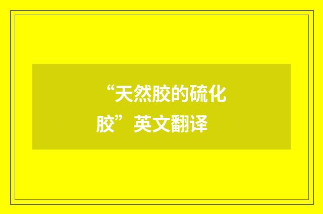 “天然胶的硫化胶”英文翻译