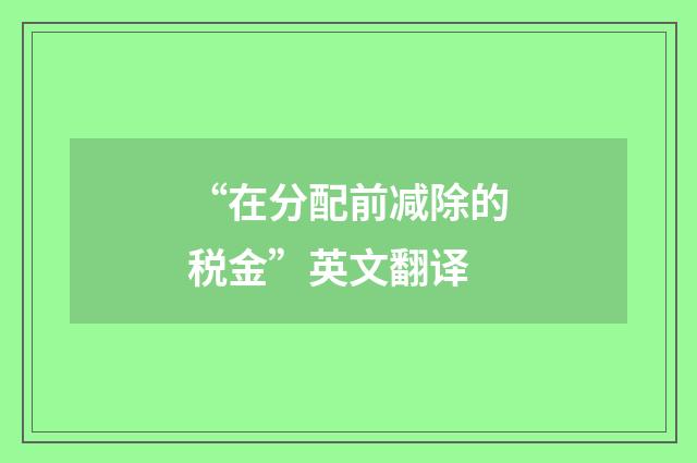 “在分配前减除的税金”英文翻译