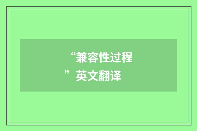 “兼容性过程”英文翻译