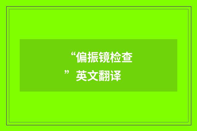 “偏振镜检查”英文翻译
