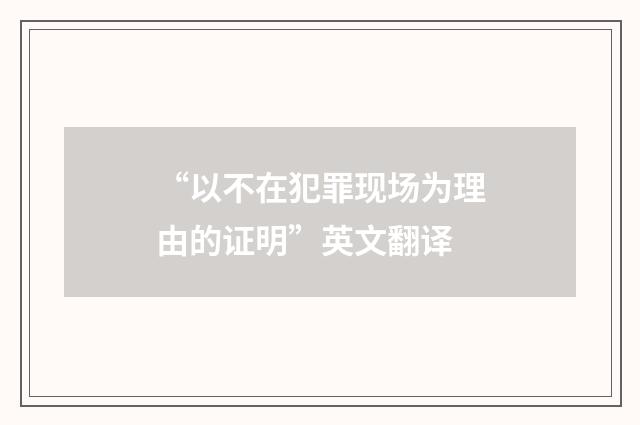“以不在犯罪现场为理由的证明”英文翻译