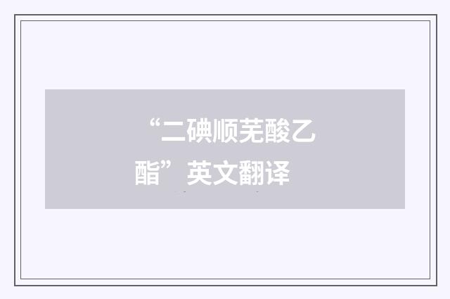 “二碘顺芜酸乙酯”英文翻译