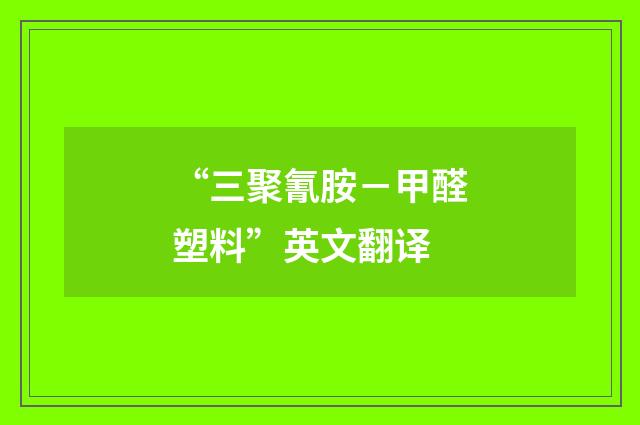“三聚氰胺－甲醛塑料”英文翻译