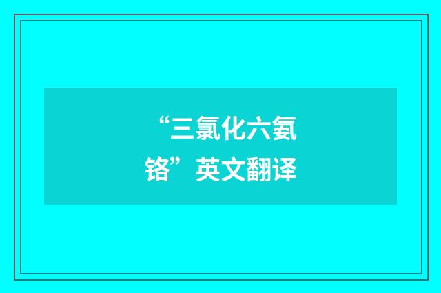“三氯化六氨铬”英文翻译