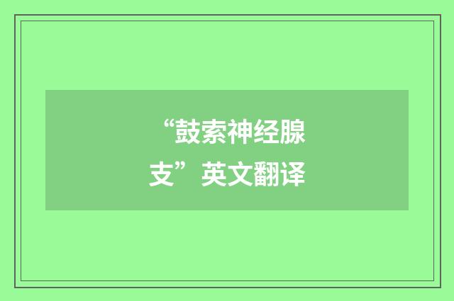 “鼓索神经腺支”英文翻译