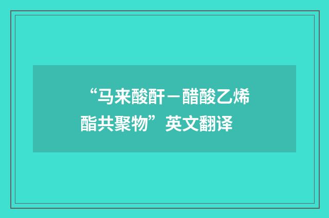 “马来酸酐-醋酸乙烯酯共聚物”英文翻译
