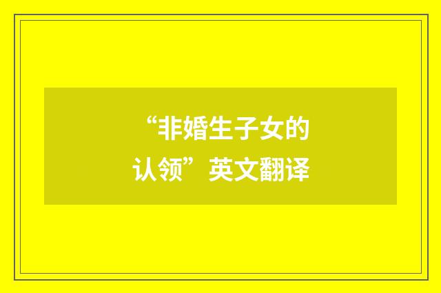 “非婚生子女的认领”英文翻译