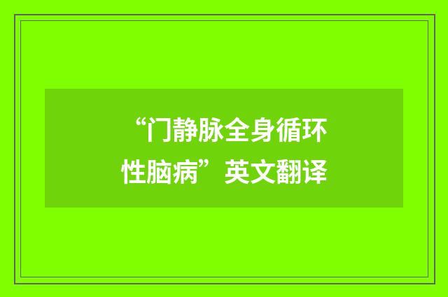 “门静脉全身循环性脑病”英文翻译