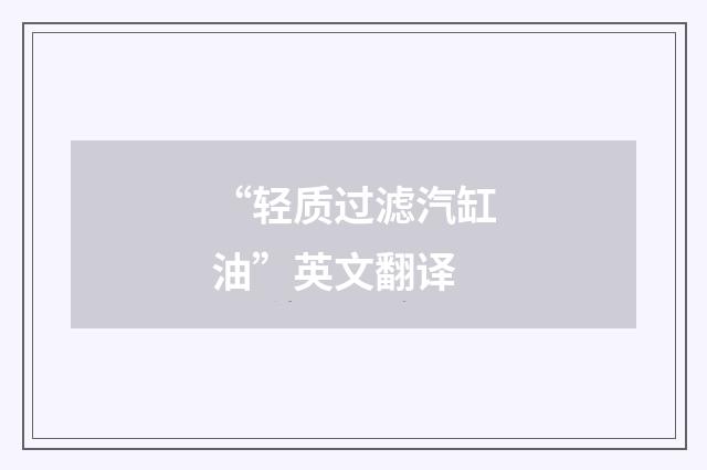 “轻质过滤汽缸油”英文翻译