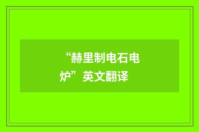 “赫里制电石电炉”英文翻译