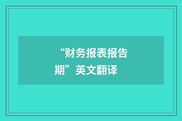 “财务报表报告期”英文翻译