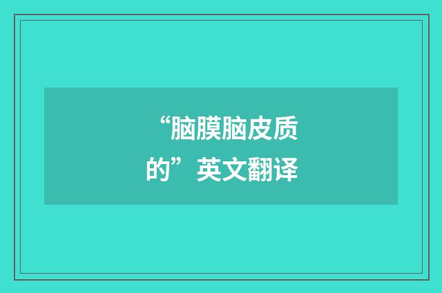 “脑膜脑皮质的”英文翻译