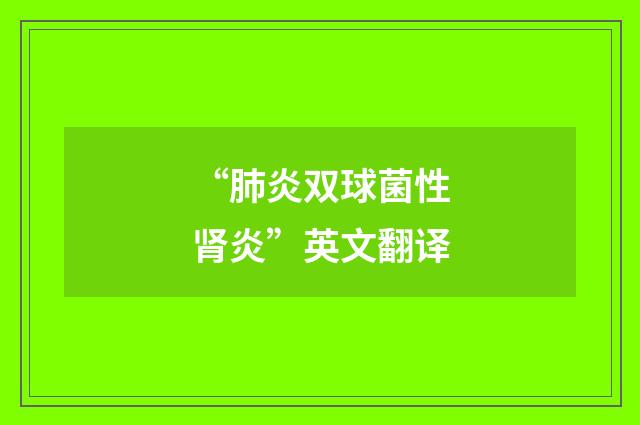 “肺炎双球菌性肾炎”英文翻译