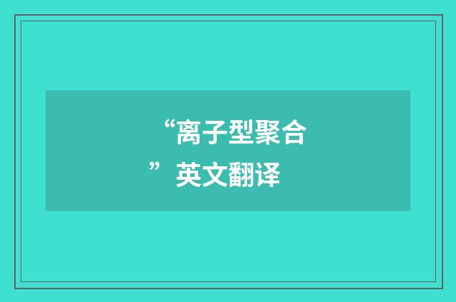 “离子型聚合”英文翻译