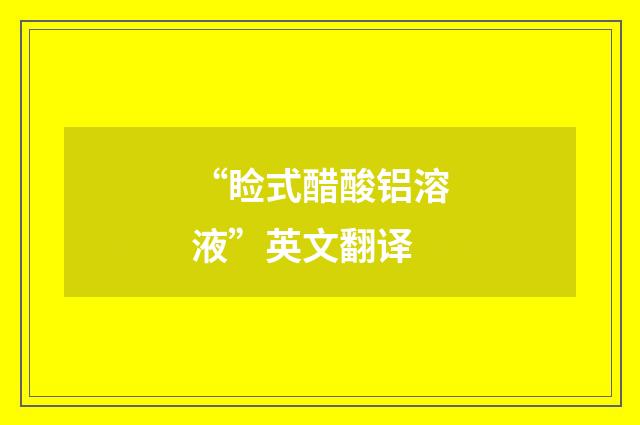 “睑式醋酸铝溶液”英文翻译