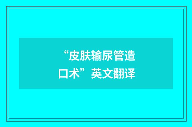“皮肤输尿管造口术”英文翻译