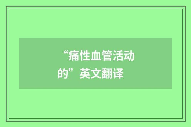 “痛性血管活动的”英文翻译