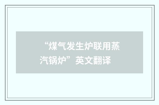“煤气发生炉联用蒸汽锅炉”英文翻译