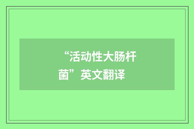 “活动性大肠杆菌”英文翻译