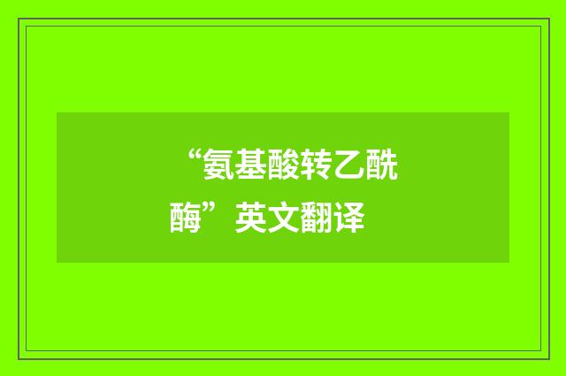 “氨基酸转乙酰酶”英文翻译