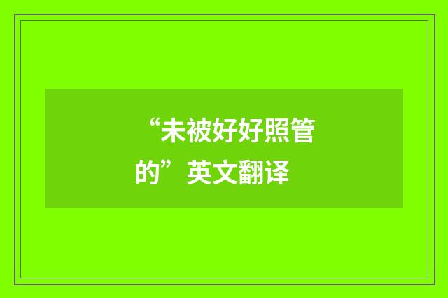 “未被好好照管的”英文翻译