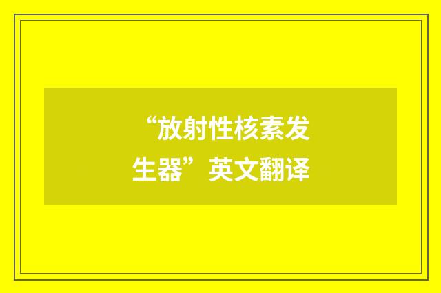 “放射性核素发生器”英文翻译