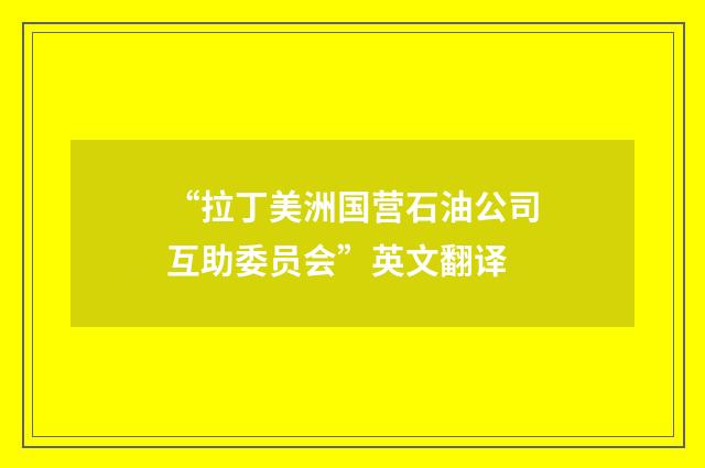 “拉丁美洲国营石油公司互助委员会”英文翻译
