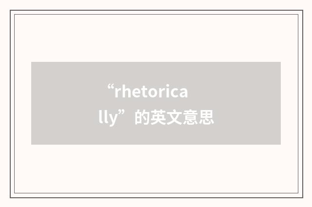 “rhetorically”的英文意思