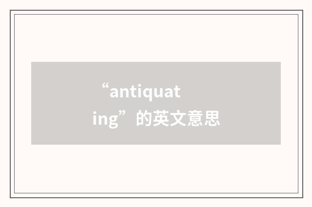 “antiquating”的英文意思