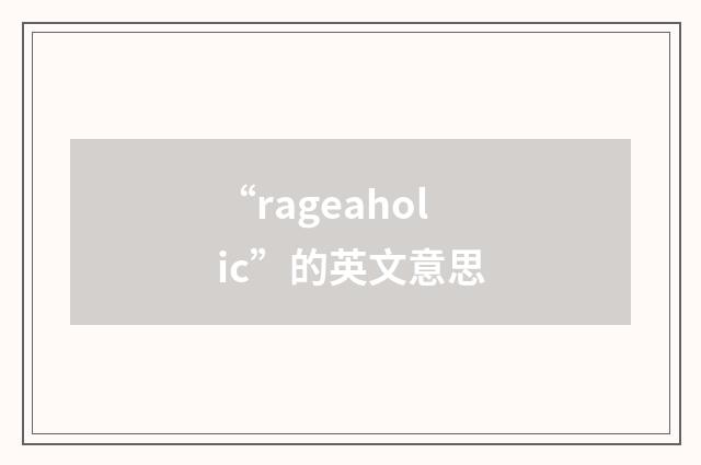 “rageaholic”的英文意思