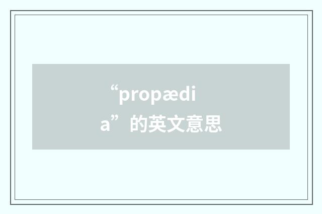 “propædia”的英文意思