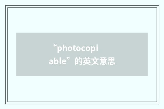 “photocopiable”的英文意思