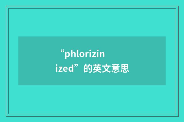 “phlorizinized”的英文意思