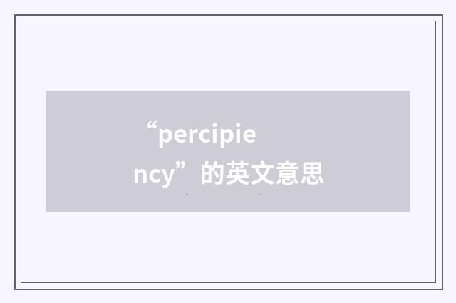 “percipiency”的英文意思