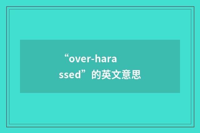 “over-harassed”的英文意思