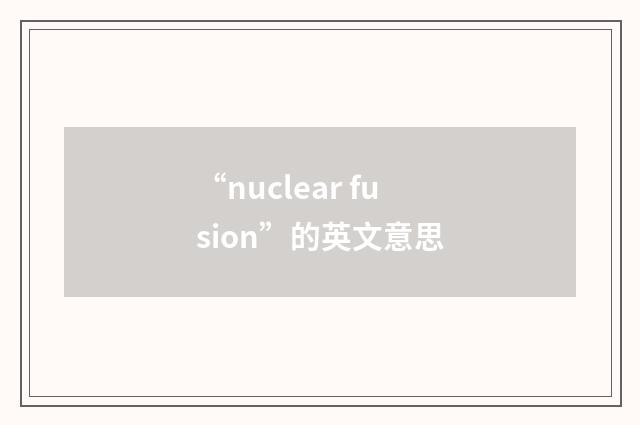 “nuclear fusion”的英文意思