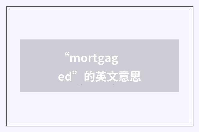“mortgaged”的英文意思