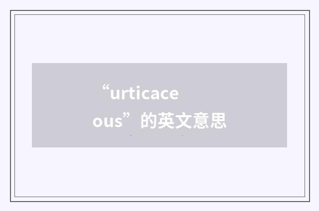 “urticaceous”的英文意思