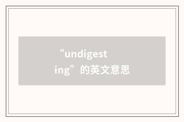 “undigesting”的英文意思