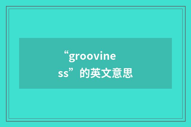 “grooviness”的英文意思