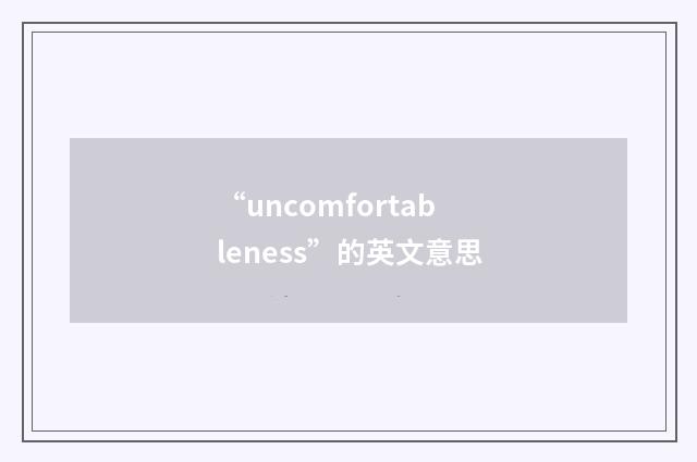 “uncomfortableness”的英文意思