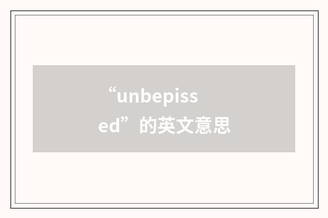 “unbepissed”的英文意思