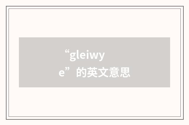 “gleiwye”的英文意思