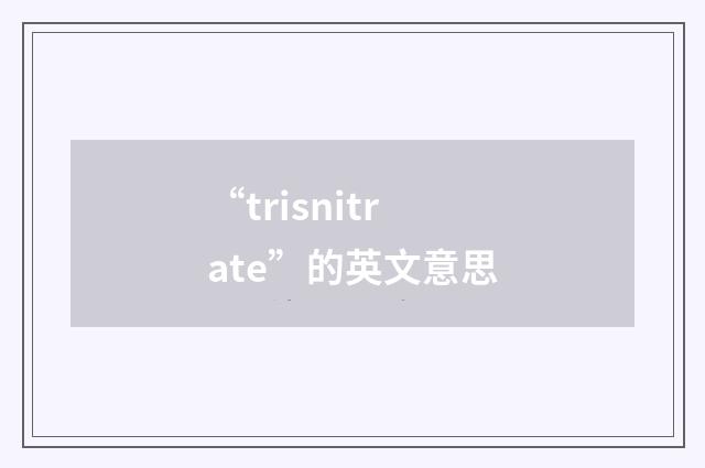 “trisnitrate”的英文意思