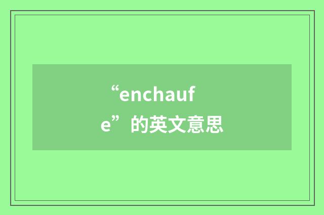 “enchaufe”的英文意思